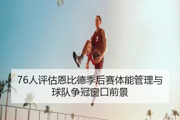 76人评估恩比德季后赛体能管理与球队争冠窗口前景