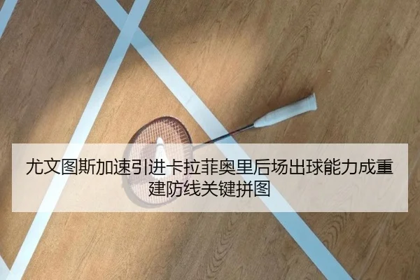 尤文图斯加速引进卡拉菲奥里后场出球能力成重建防线关键拼图