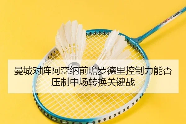 曼城对阵阿森纳前瞻罗德里控制力能否压制中场转换关键战