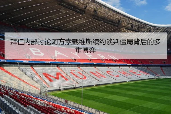 拜仁内部讨论阿方索戴维斯续约谈判僵局背后的多重博弈