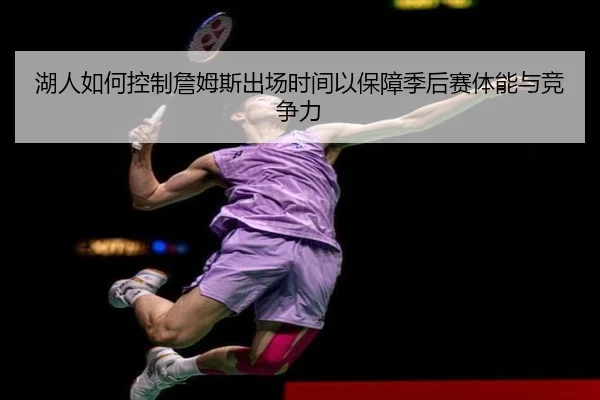 湖人如何控制詹姆斯出场时间以保障季后赛体能与竞争力