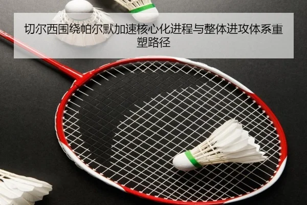 切尔西围绕帕尔默加速核心化进程与整体进攻体系重塑路径