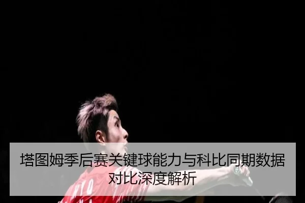 塔图姆季后赛关键球能力与科比同期数据对比深度解析