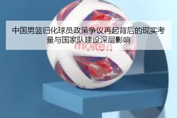 中国男篮归化球员政策争议再起背后的现实考量与国家队建设深层影响