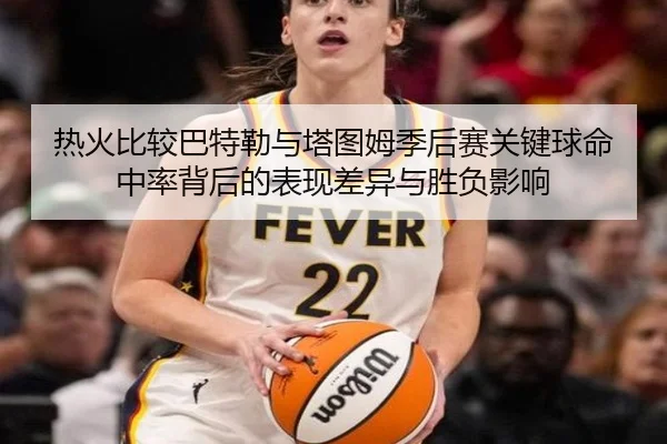 热火比较巴特勒与塔图姆季后赛关键球命中率背后的表现差异与胜负影响