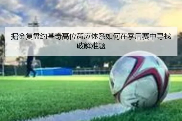 掘金复盘约基奇高位策应体系如何在季后赛中寻找破解难题