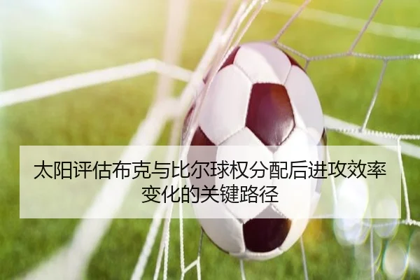 太阳评估布克与比尔球权分配后进攻效率变化的关键路径