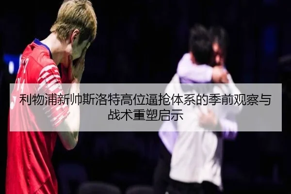 利物浦新帅斯洛特高位逼抢体系的季前观察与战术重塑启示