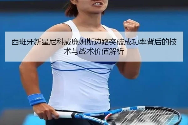 西班牙新星尼科威廉姆斯边路突破成功率背后的技术与战术价值解析