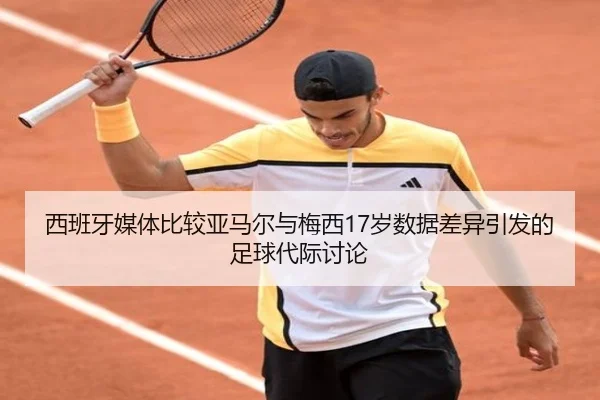 西班牙媒体比较亚马尔与梅西17岁数据差异引发的足球代际讨论