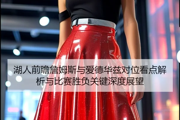 湖人前瞻詹姆斯与爱德华兹对位看点解析与比赛胜负关键深度展望