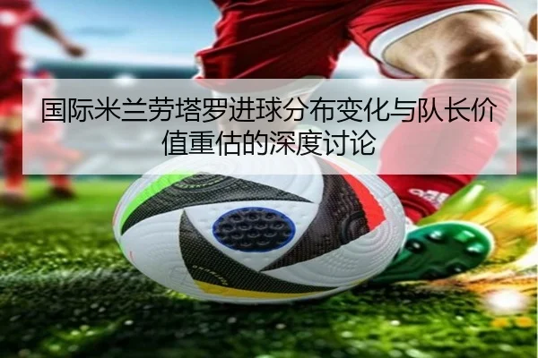 国际米兰劳塔罗进球分布变化与队长价值重估的深度讨论