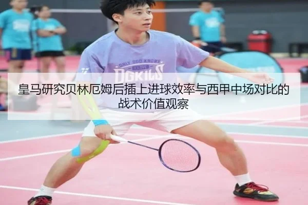 皇马研究贝林厄姆后插上进球效率与西甲中场对比的战术价值观察