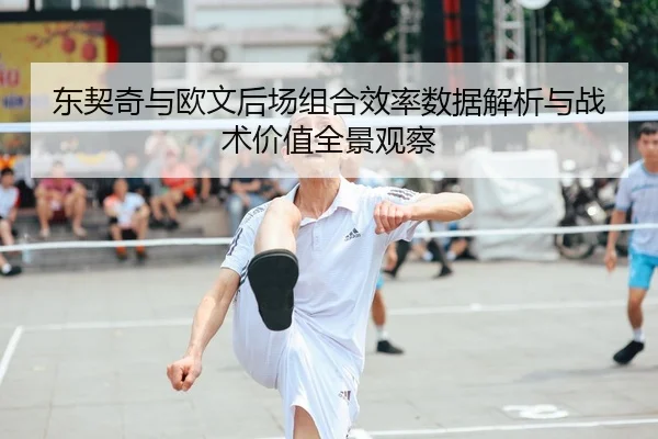 东契奇与欧文后场组合效率数据解析与战术价值全景观察