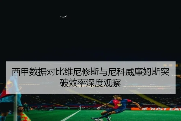 西甲数据对比维尼修斯与尼科威廉姆斯突破效率深度观察