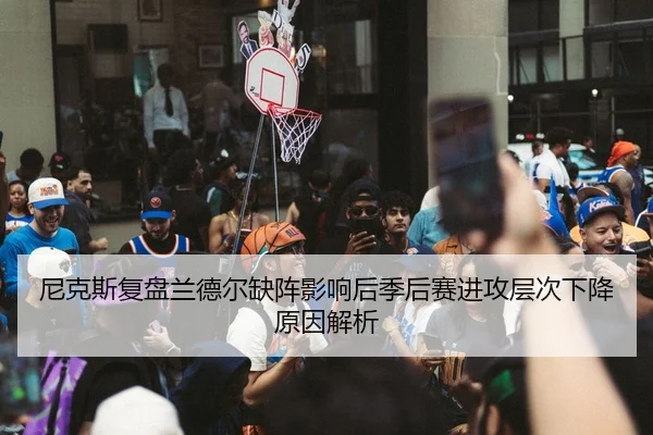 尼克斯复盘兰德尔缺阵影响后季后赛进攻层次下降原因解析