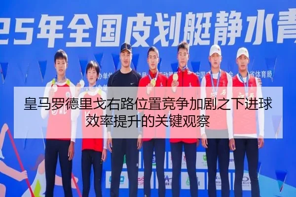 皇马罗德里戈右路位置竞争加剧之下进球效率提升的关键观察