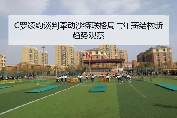 C罗续约谈判牵动沙特联格局与年薪结构新趋势观察
