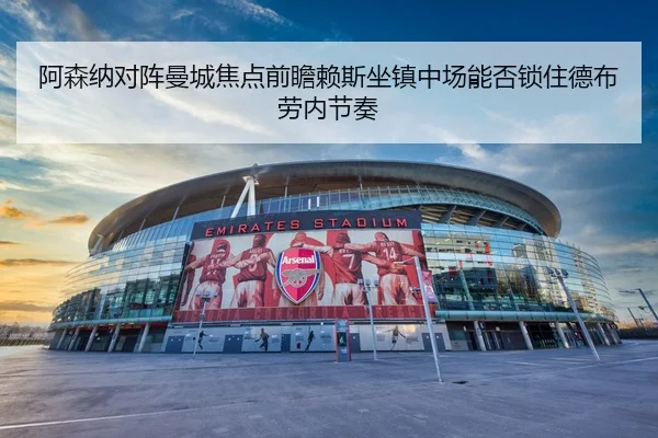 阿森纳对阵曼城焦点前瞻赖斯坐镇中场能否锁住德布劳内节奏