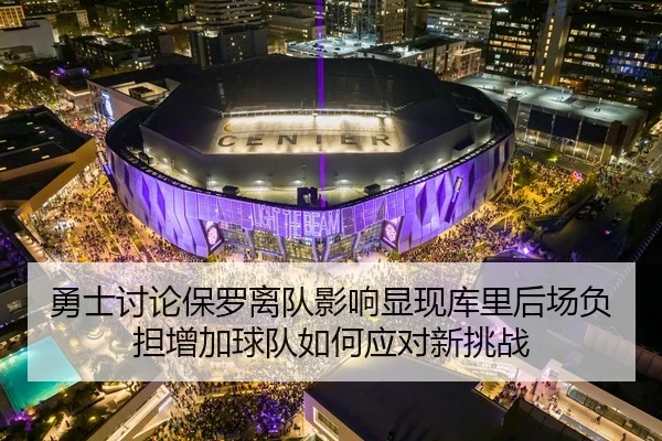 勇士讨论保罗离队影响显现库里后场负担增加球队如何应对新挑战