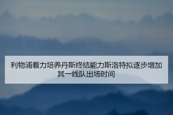 利物浦着力培养丹斯终结能力斯洛特拟逐步增加其一线队出场时间